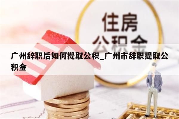 广州辞职后如何提取公积_广州市辞职提取公积金